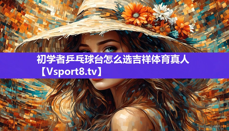 初学者乒乓球台怎么选吉祥体育真人