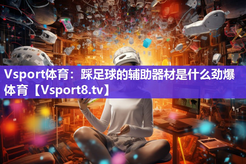 Vsport体育：踩足球的辅助器材是什么劲爆体育