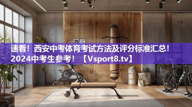 速看！西安中考体育考试方法及评分标准汇总！2024中考生参考！