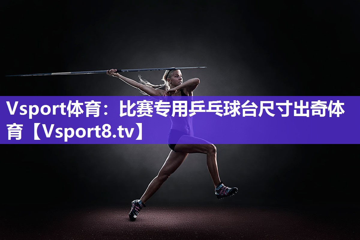 Vsport体育：比赛专用乒乓球台尺寸出奇体育