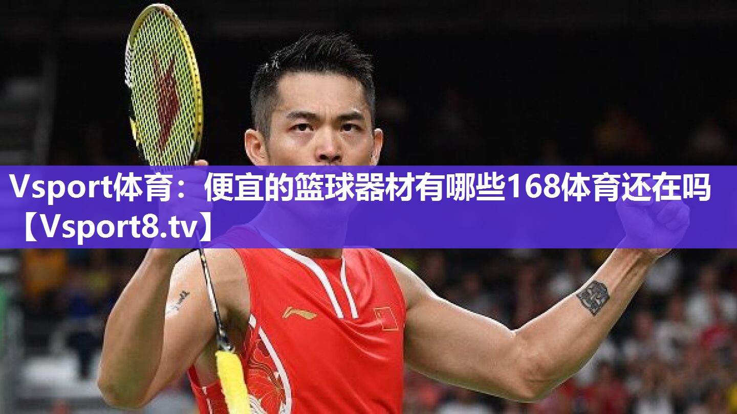 Vsport体育：便宜的篮球器材有哪些168体育还在吗