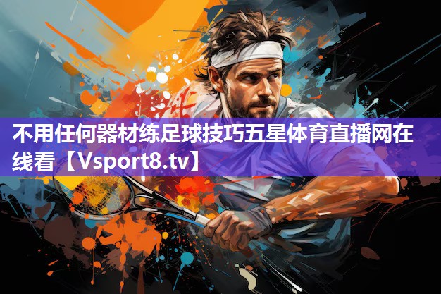 不用任何器材练足球技巧五星体育直播网在线看