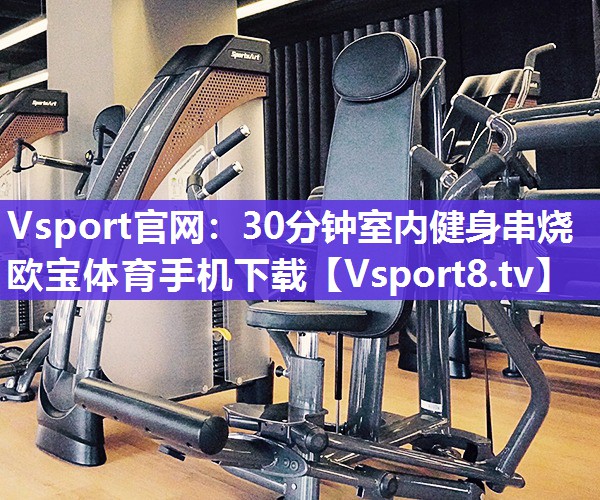 Vsport官网：30分钟室内健身串烧欧宝体育手机下载