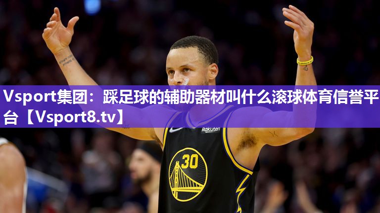 Vsport集团：踩足球的辅助器材叫什么滚球体育信誉平台
