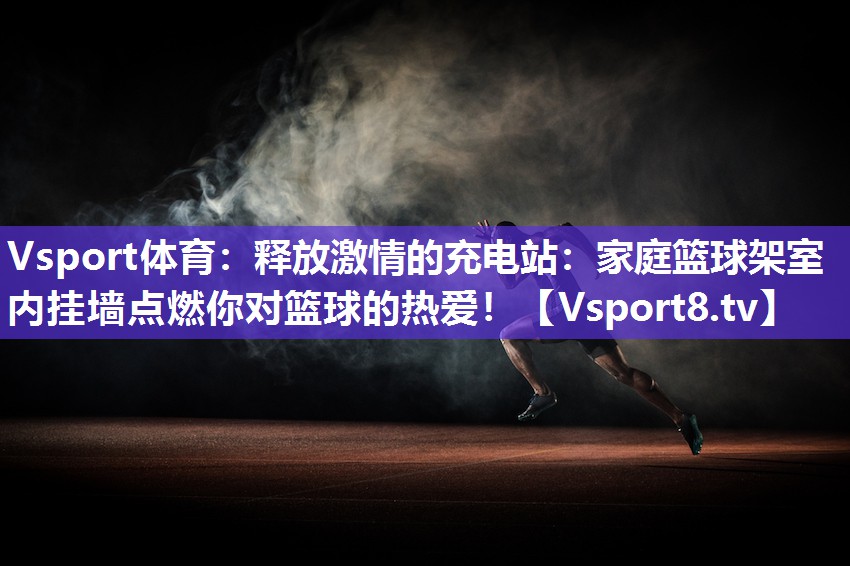 释放激情的充电站：家庭篮球架室内挂墙点燃你对篮球的热爱！