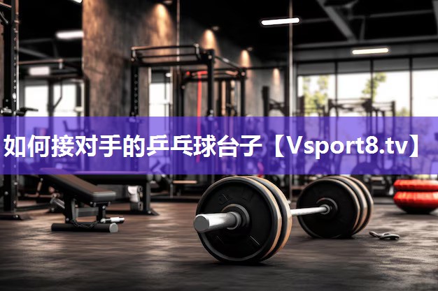 如何接对手的乒乓球台子 如何接对手的乒乓球台子